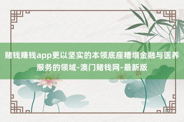 赌钱赚钱app更以坚实的本领底座糟塌金融与医养服务的领域-澳门赌钱网-最新版