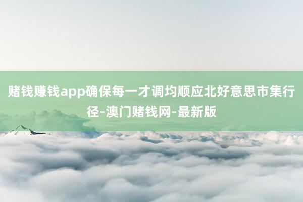 赌钱赚钱app确保每一才调均顺应北好意思市集行径-澳门赌钱网-最新版