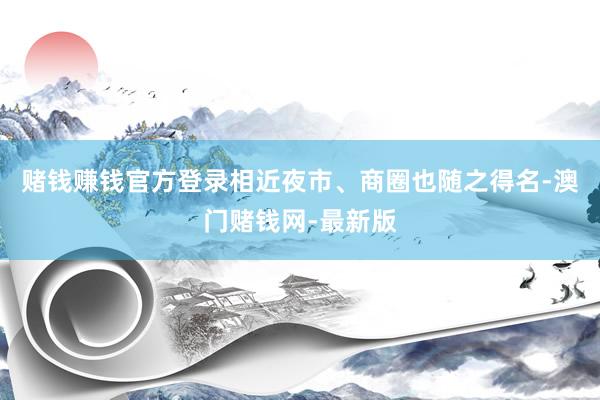 赌钱赚钱官方登录相近夜市、商圈也随之得名-澳门赌钱网-最新版