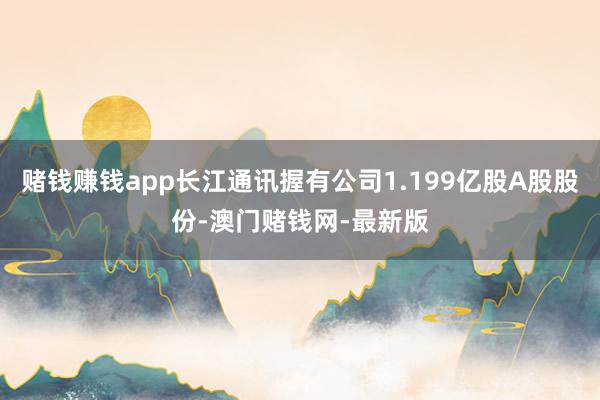 赌钱赚钱app长江通讯握有公司1.199亿股A股股份-澳门赌钱网-最新版