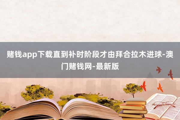赌钱app下载直到补时阶段才由拜合拉木进球-澳门赌钱网-最新版