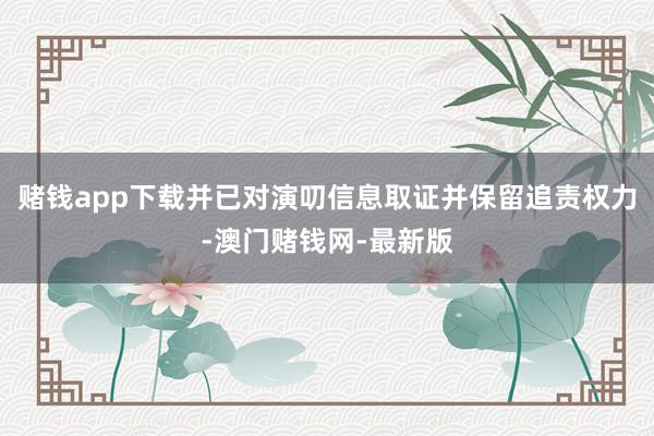 赌钱app下载并已对演叨信息取证并保留追责权力-澳门赌钱网-最新版
