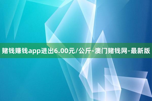 赌钱赚钱app进出6.00元/公斤-澳门赌钱网-最新版
