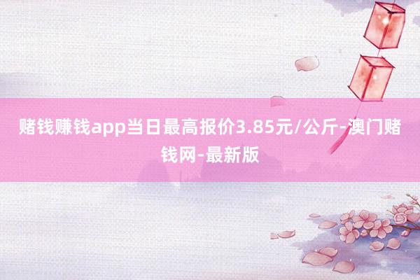 赌钱赚钱app当日最高报价3.85元/公斤-澳门赌钱网-最新版