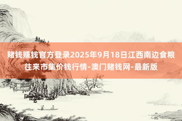 赌钱赚钱官方登录2025年9月18日江西南边食粮往来市集价钱行情-澳门赌钱网-最新版
