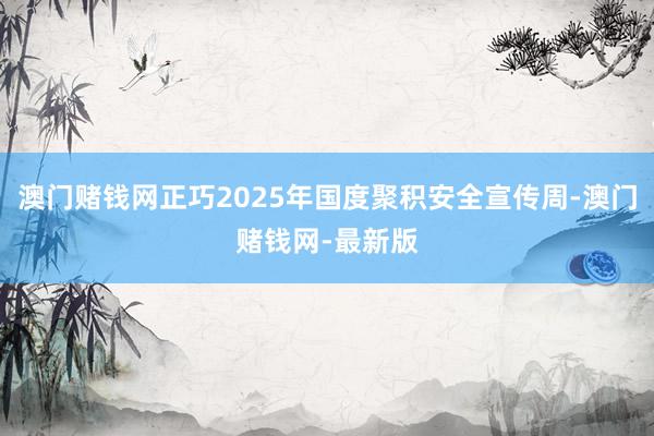 澳门赌钱网正巧2025年国度聚积安全宣传周-澳门赌钱网-最新版