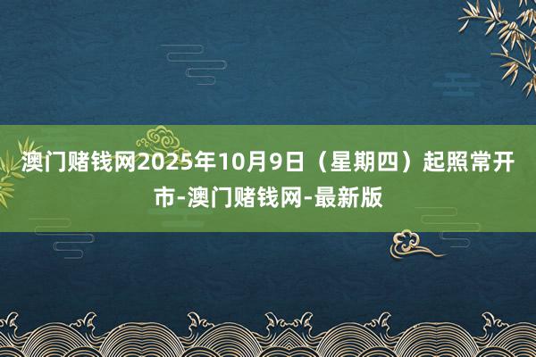 澳门赌钱网2025年10月9日(星期四)起照常开市-澳门赌钱网-最新版