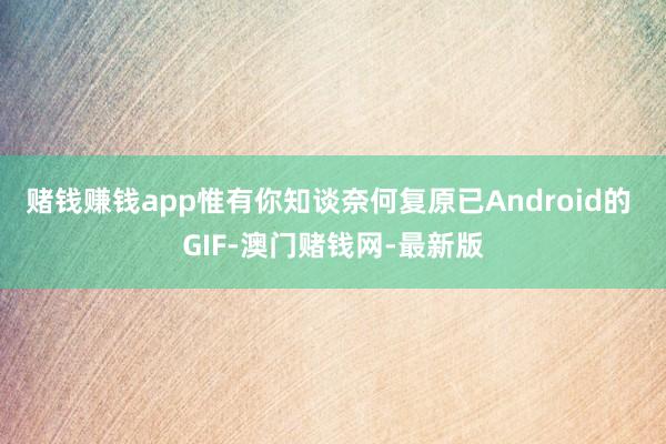 赌钱赚钱app惟有你知谈奈何复原已Android的 GIF-澳门赌钱网-最新版