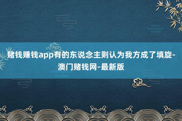 赌钱赚钱app有的东说念主则认为我方成了填旋-澳门赌钱网-最新版