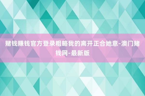 赌钱赚钱官方登录粗略我的离开正合她意-澳门赌钱网-最新版