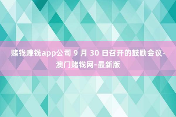 赌钱赚钱app公司 9 月 30 日召开的鼓励会议-澳门赌钱网-最新版
