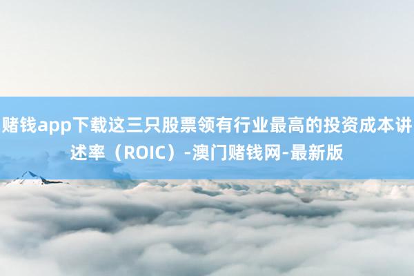 赌钱app下载这三只股票领有行业最高的投资成本讲述率(ROIC)-澳门赌钱网-最新版