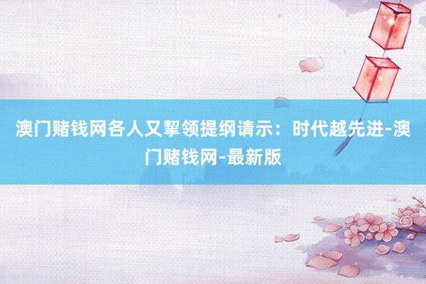 澳门赌钱网各人又挈领提纲请示:时代越先进-澳门赌钱网-最新版