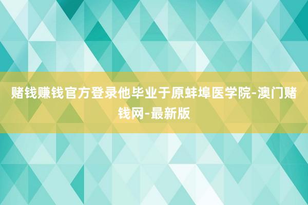 赌钱赚钱官方登录他毕业于原蚌埠医学院-澳门赌钱网-最新版