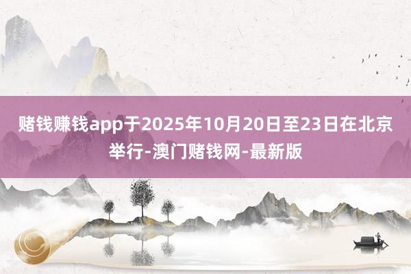 赌钱赚钱app于2025年10月20日至23日在北京举行-澳门赌钱网-最新版