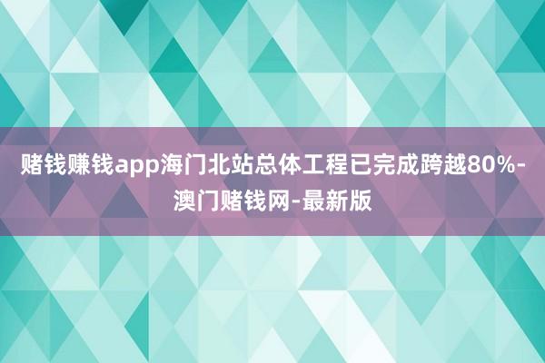 赌钱赚钱app海门北站总体工程已完成跨越80%-澳门赌钱网-最新版