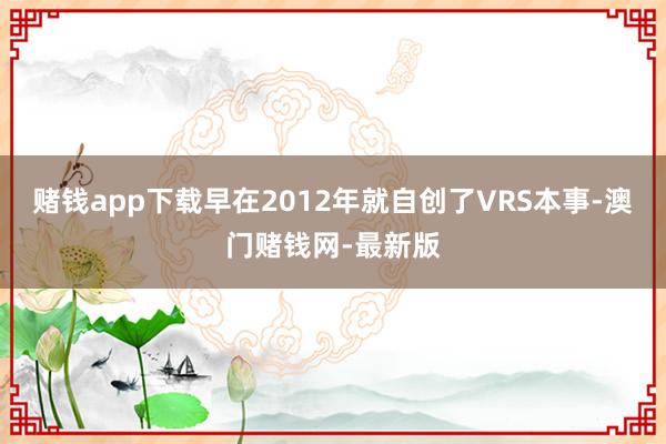 赌钱app下载早在2012年就自创了VRS本事-澳门赌钱网-最新版