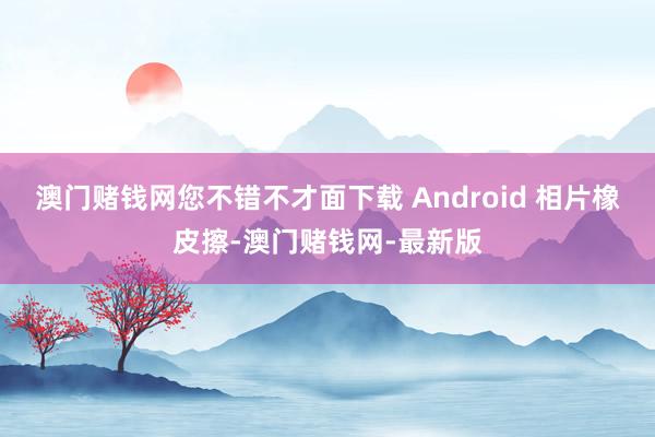 澳门赌钱网您不错不才面下载 Android 相片橡皮擦-澳门赌钱网-最新版