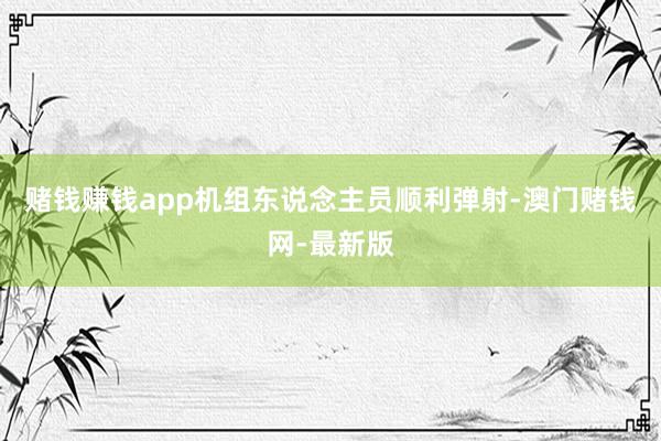 赌钱赚钱app机组东说念主员顺利弹射-澳门赌钱网-最新版