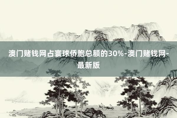 澳门赌钱网占寰球侨胞总额的30%-澳门赌钱网-最新版