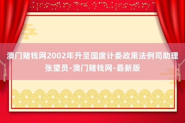 澳门赌钱网2002年升至国度计委政策法例司助理张望员-澳门赌钱网-最新版