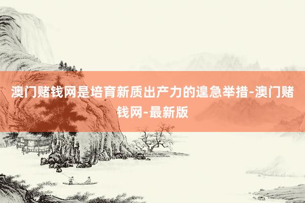 澳门赌钱网是培育新质出产力的遑急举措-澳门赌钱网-最新版