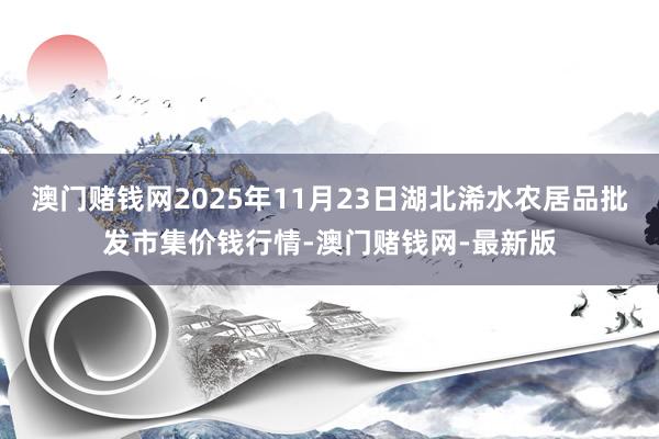 澳门赌钱网2025年11月23日湖北浠水农居品批发市集价钱行情-澳门赌钱网-最新版