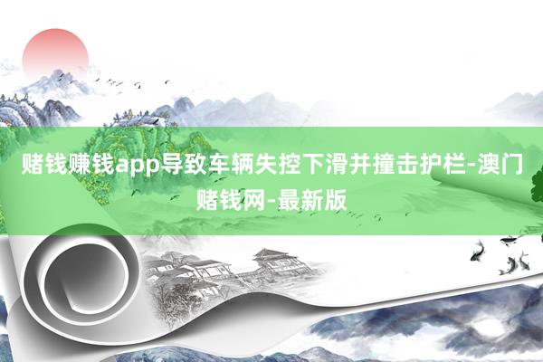 赌钱赚钱app导致车辆失控下滑并撞击护栏-澳门赌钱网-最新版