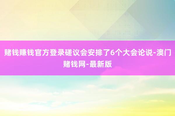 赌钱赚钱官方登录磋议会安排了6个大会论说-澳门赌钱网-最新版
