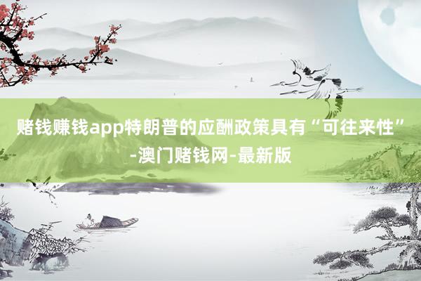 赌钱赚钱app特朗普的应酬政策具有“可往来性”-澳门赌钱网-最新版