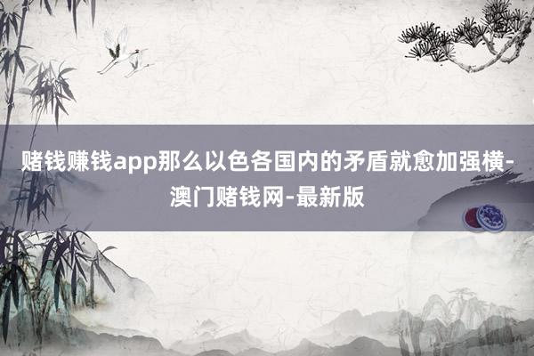 赌钱赚钱app那么以色各国内的矛盾就愈加强横-澳门赌钱网-最新版