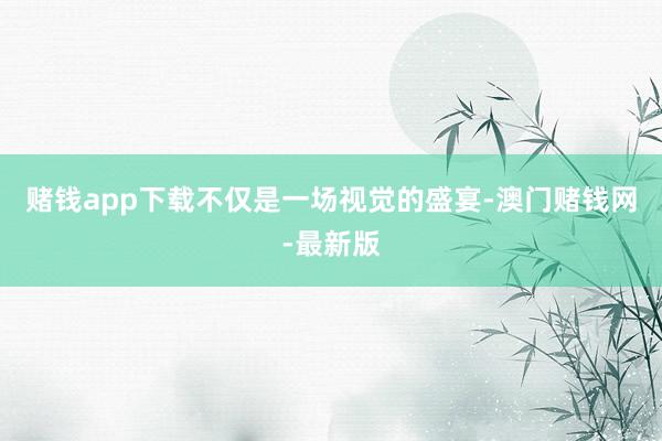 赌钱app下载不仅是一场视觉的盛宴-澳门赌钱网-最新版