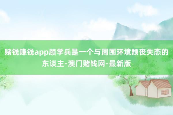 赌钱赚钱app顾学兵是一个与周围环境颓丧失态的东谈主-澳门赌钱网-最新版