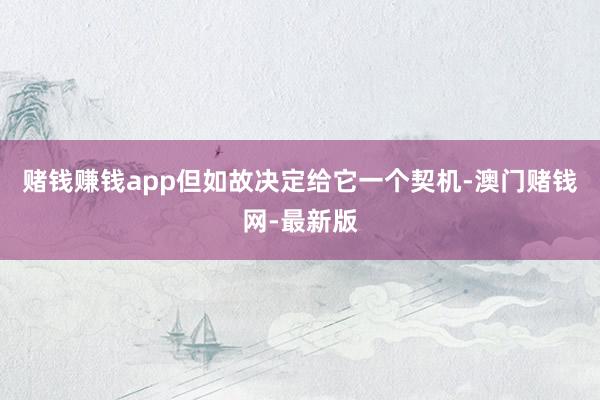 赌钱赚钱app但如故决定给它一个契机-澳门赌钱网-最新版