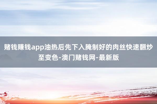 赌钱赚钱app油热后先下入腌制好的肉丝快速翻炒至变色-澳门赌钱网-最新版