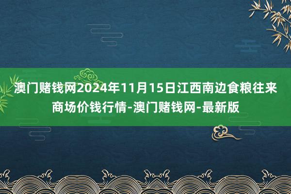 澳门赌钱网2024年11月15日江西南边食粮往来商场价钱行情-澳门赌钱网-最新版