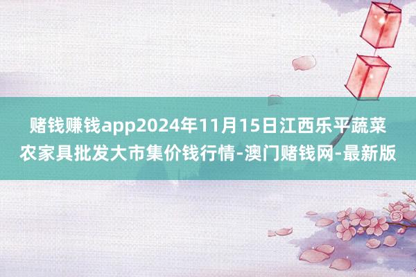 赌钱赚钱app2024年11月15日江西乐平蔬菜农家具批发大市集价钱行情-澳门赌钱网-最新版