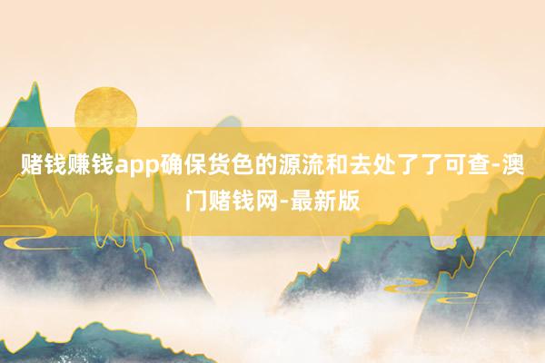赌钱赚钱app确保货色的源流和去处了了可查-澳门赌钱网-最新版