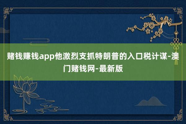 赌钱赚钱app他激烈支抓特朗普的入口税计谋-澳门赌钱网-最新版