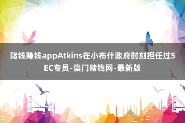 赌钱赚钱app　　Atkins在小布什政府时刻担任过SEC专员-澳门赌钱网-最新版