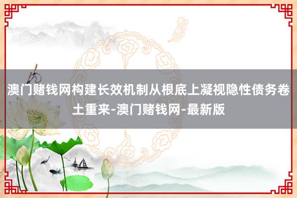 澳门赌钱网构建长效机制从根底上凝视隐性债务卷土重来-澳门赌钱网-最新版