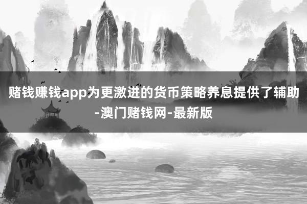 赌钱赚钱app为更激进的货币策略养息提供了辅助-澳门赌钱网-最新版