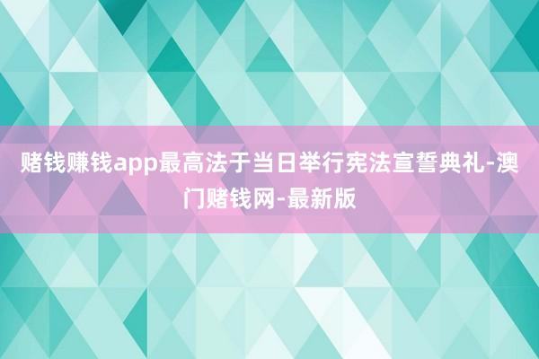 赌钱赚钱app最高法于当日举行宪法宣誓典礼-澳门赌钱网-最新版