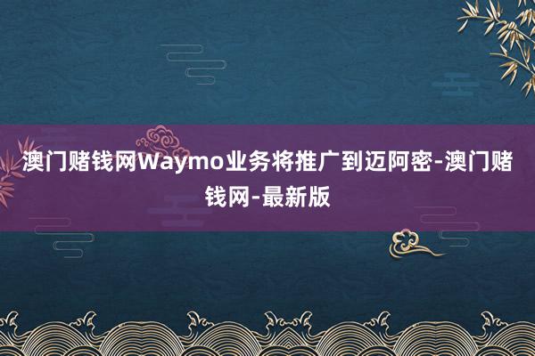 澳门赌钱网Waymo业务将推广到迈阿密-澳门赌钱网-最新版