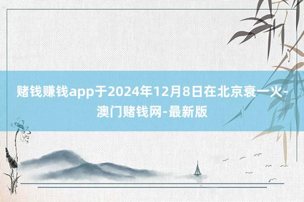 赌钱赚钱app于2024年12月8日在北京衰一火-澳门赌钱网-最新版