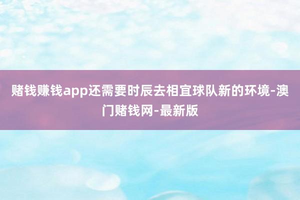赌钱赚钱app还需要时辰去相宜球队新的环境-澳门赌钱网-最新版