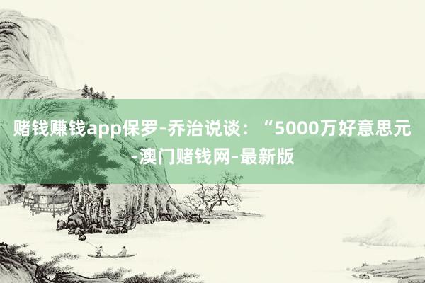 赌钱赚钱app保罗-乔治说谈：“5000万好意思元-澳门赌钱网-最新版