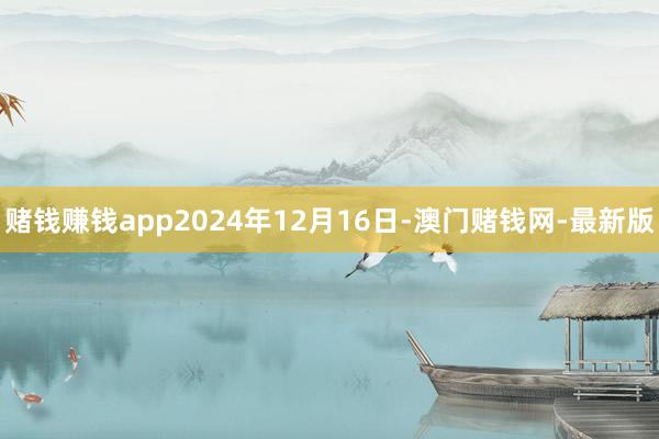 赌钱赚钱app2024年12月16日-澳门赌钱网-最新版