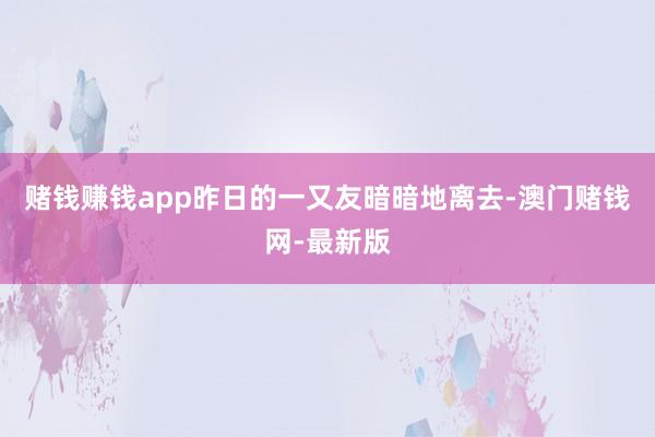 赌钱赚钱app昨日的一又友暗暗地离去-澳门赌钱网-最新版