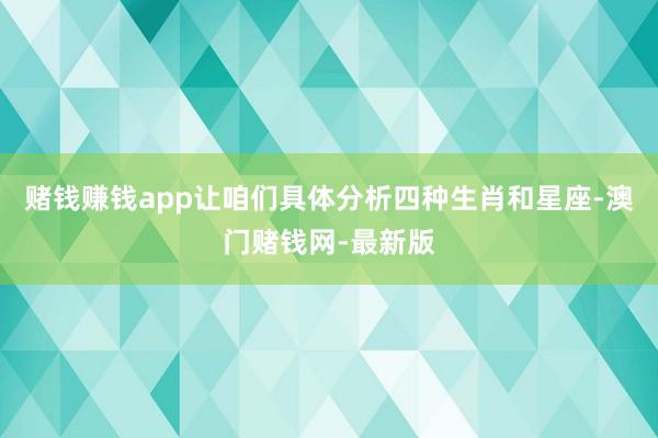 赌钱赚钱app让咱们具体分析四种生肖和星座-澳门赌钱网-最新版